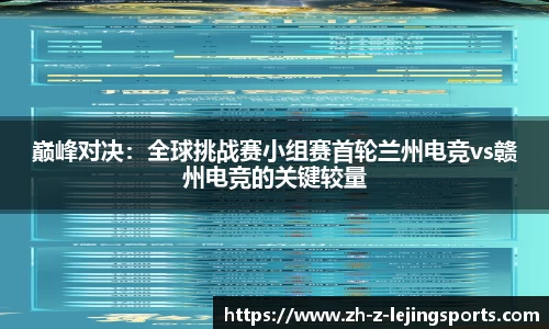 巅峰对决：全球挑战赛小组赛首轮兰州电竞vs赣州电竞的关键较量